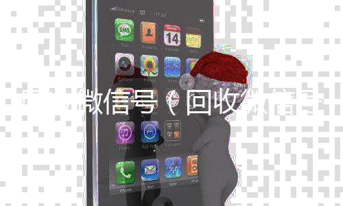 回收微信号（vx回收联系方式回收微信号干嘛用的）