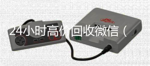 24小时高价回收回收微信号官网微信（24小时高价回收vx秒结）